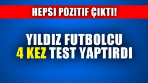 Yıldız futbolcu 4 kez test yaptırdı