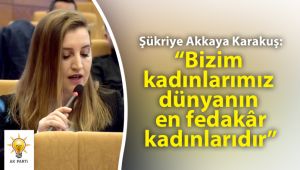 Karakuş: “Bizim kadınlarımız dünyanın en fedakâr kadınlarıdır”