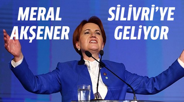 Meral Akşener Silivri'ye geliyor