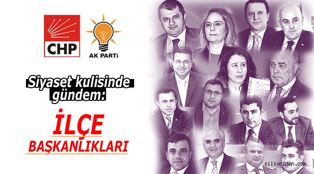 Silivri siyasetinde gündem ilçe başkanlıkları