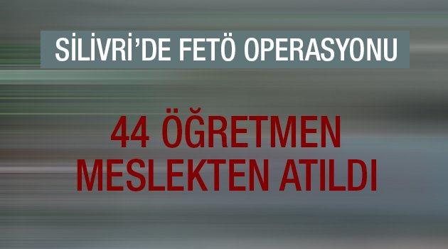 Silivri'de 44 öğretmen meslekten atıldı