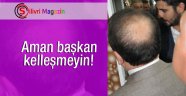 Aman başkan kelleşmeyin!